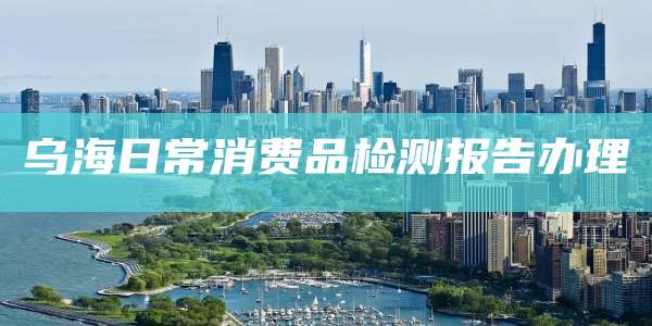 乌海日常消费品检测报告办理