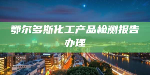 鄂尔多斯化工产品检测报告办理