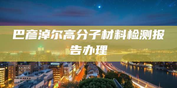 巴彦淖尔高分子材料检测报告办理