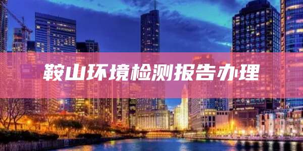 鞍山环境检测报告办理