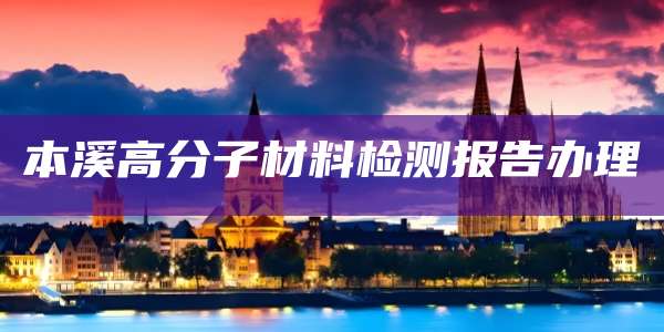 本溪高分子材料检测报告办理