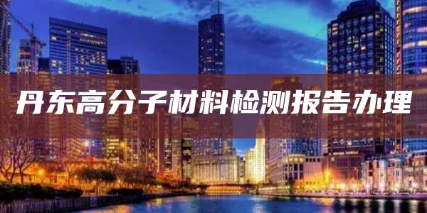 丹东高分子材料检测报告办理