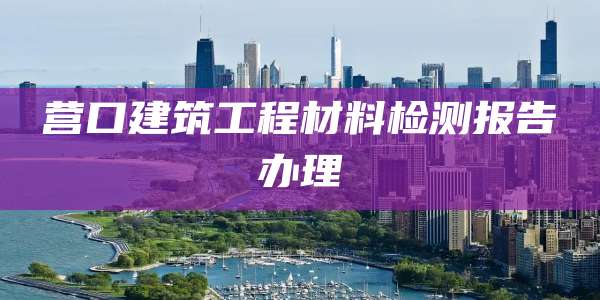 营口建筑工程材料检测报告办理