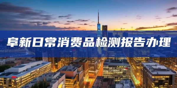 阜新日常消费品检测报告办理