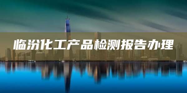 临汾化工产品检测报告办理