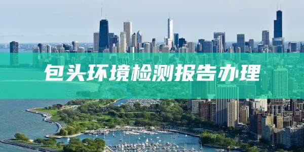 包头环境检测报告办理