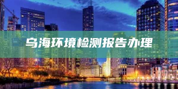 乌海环境检测报告办理