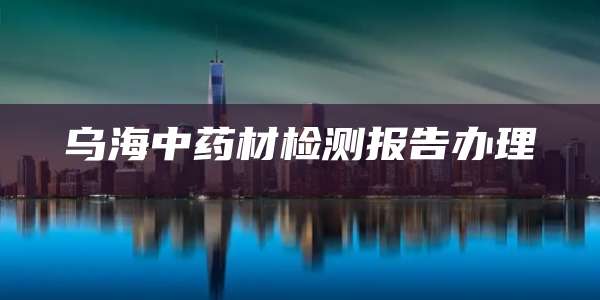乌海中药材检测报告办理