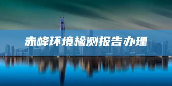 赤峰环境检测报告办理