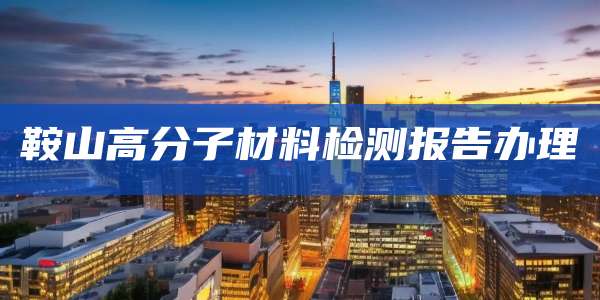 鞍山高分子材料检测报告办理