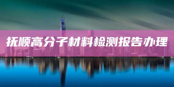 抚顺高分子材料检测报告办理