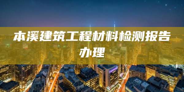 本溪建筑工程材料检测报告办理