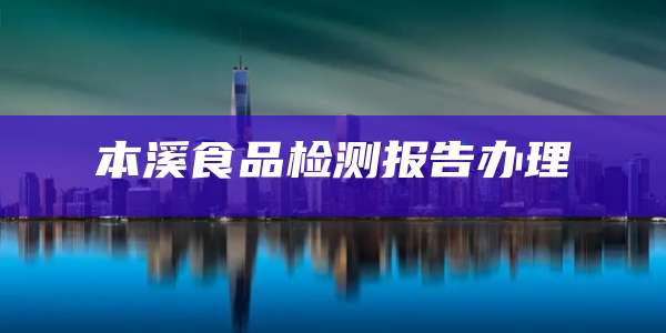 本溪食品检测报告办理