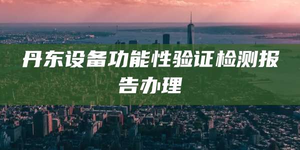 丹东设备功能性验证检测报告办理