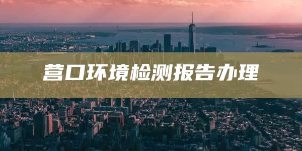 营口环境检测报告办理