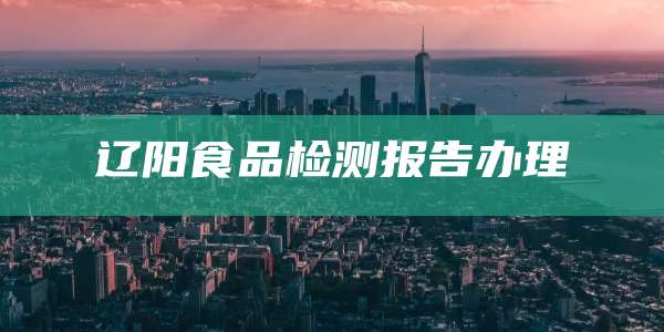 辽阳食品检测报告办理