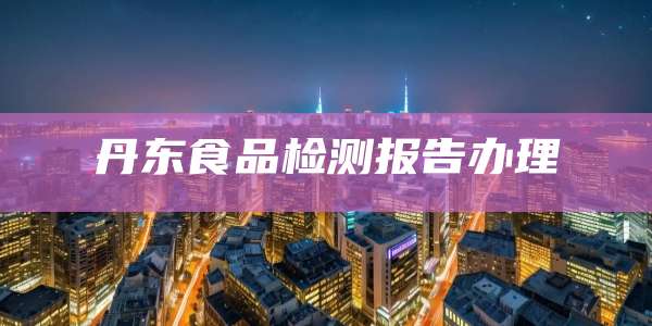丹东食品检测报告办理