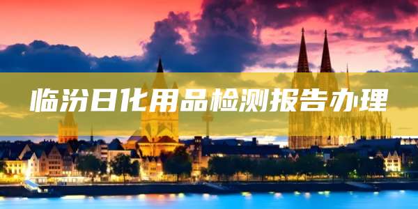 临汾日化用品检测报告办理