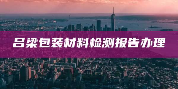 吕梁包装材料检测报告办理