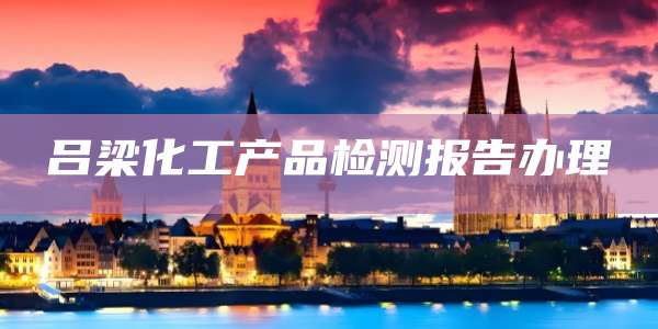 吕梁化工产品检测报告办理