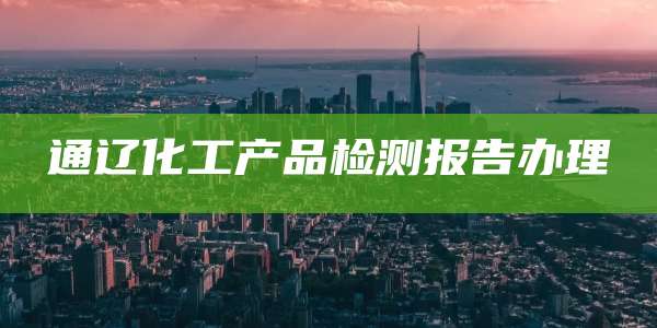 通辽化工产品检测报告办理