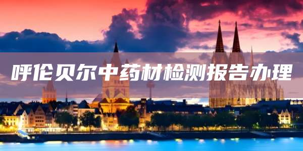 呼伦贝尔中药材检测报告办理