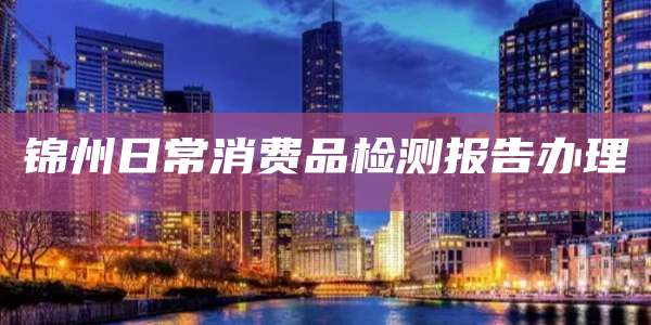 锦州日常消费品检测报告办理