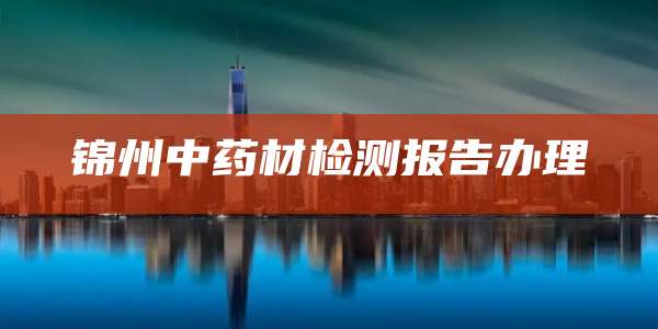 锦州中药材检测报告办理