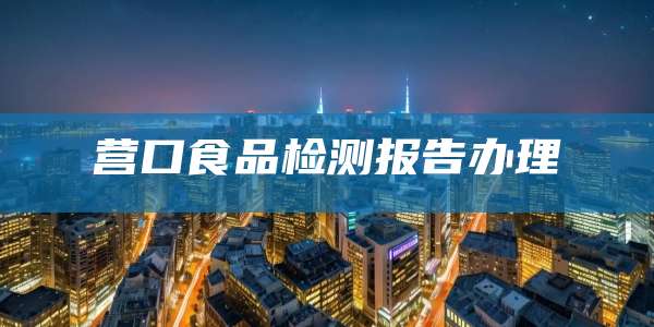 营口食品检测报告办理