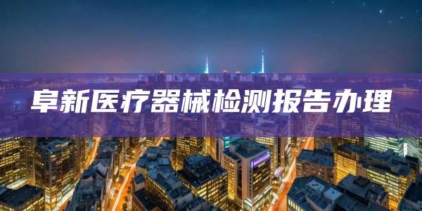 阜新医疗器械检测报告办理