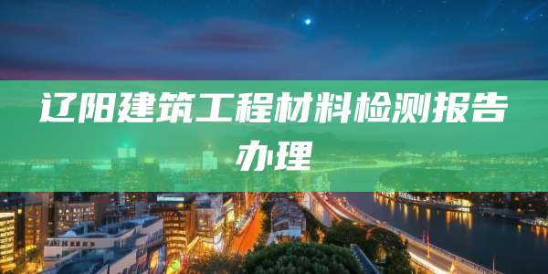 辽阳建筑工程材料检测报告办理