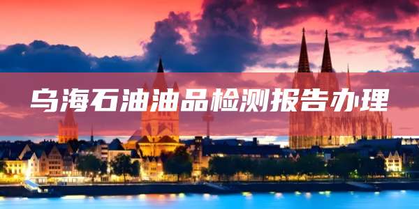 乌海石油油品检测报告办理
