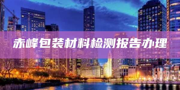 赤峰包装材料检测报告办理