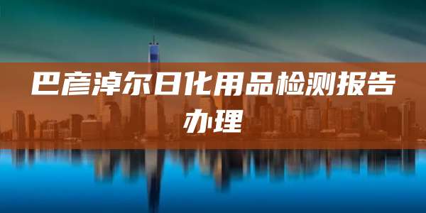巴彦淖尔日化用品检测报告办理