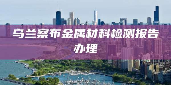 乌兰察布金属材料检测报告办理