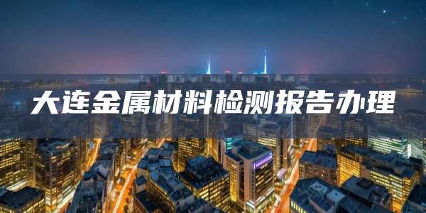 大连金属材料检测报告办理