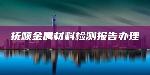 抚顺金属材料检测报告办理