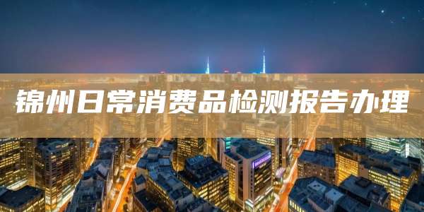 锦州日常消费品检测报告办理