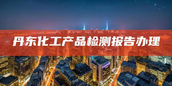 丹东化工产品检测报告办理