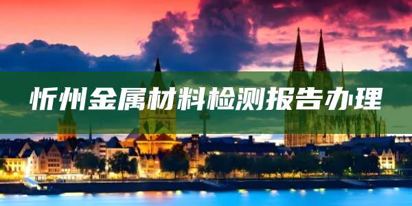 忻州金属材料检测报告办理