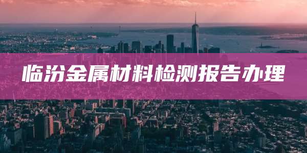 临汾金属材料检测报告办理