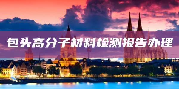 包头高分子材料检测报告办理