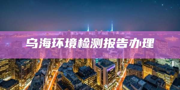 乌海环境检测报告办理