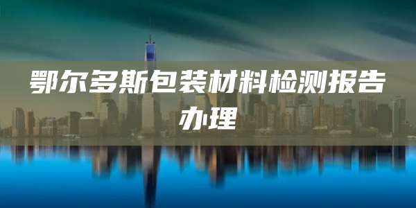 鄂尔多斯包装材料检测报告办理
