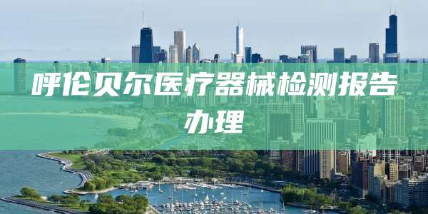 呼伦贝尔医疗器械检测报告办理