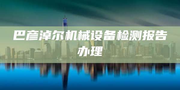 巴彦淖尔机械设备检测报告办理