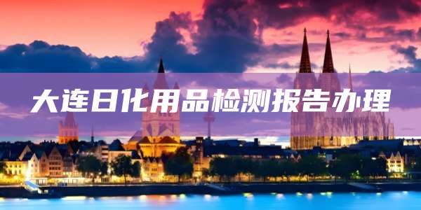 大连日化用品检测报告办理