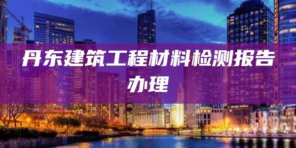 丹东建筑工程材料检测报告办理