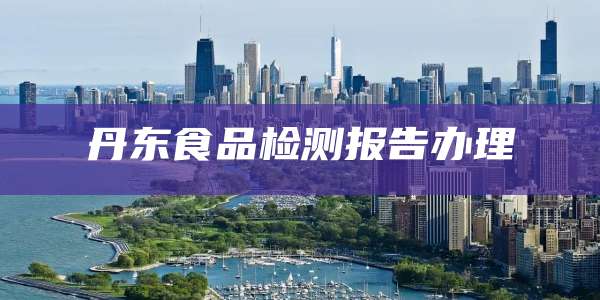 丹东食品检测报告办理