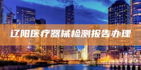 辽阳医疗器械检测报告办理